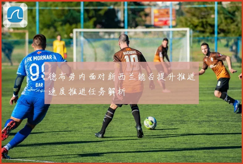德布劳内面对新西兰能否提升推进速度推进任务解析
