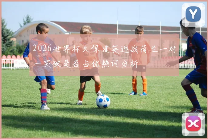 2026世界杯久保建英迎战荷兰一对一突破是否占优热词分析