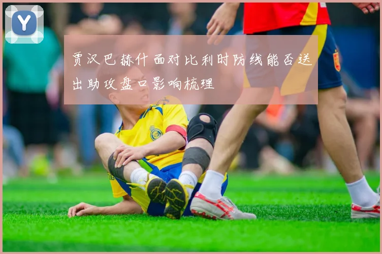 贾汉巴赫什面对比利时防线能否送出助攻盘口影响梳理