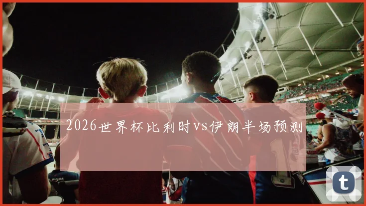 2026世界杯比利时vs伊朗半场预测
