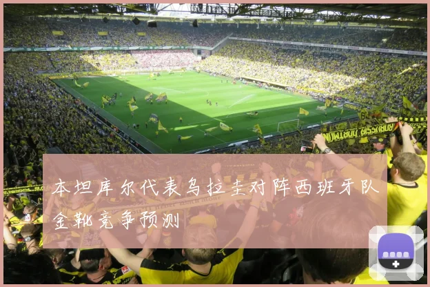 本坦库尔代表乌拉圭对阵西班牙队金靴竞争预测