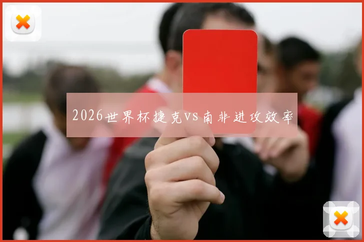 2026世界杯捷克vs南非进攻效率