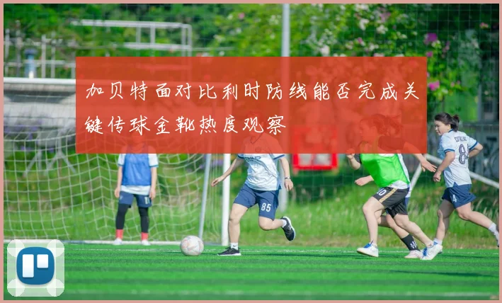 加贝特面对比利时防线能否完成关键传球金靴热度观察