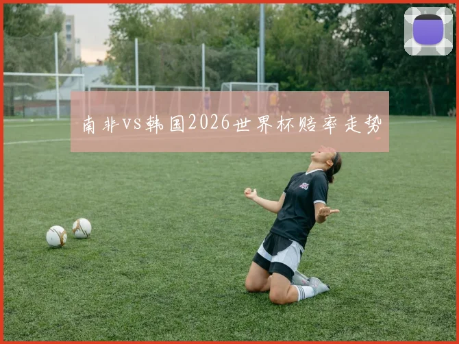 南非vs韩国2026世界杯赔率走势