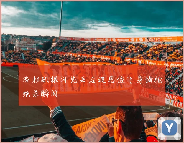 洛杉矶银河先丢后追恩佐飞身堵枪绝杀瞬间