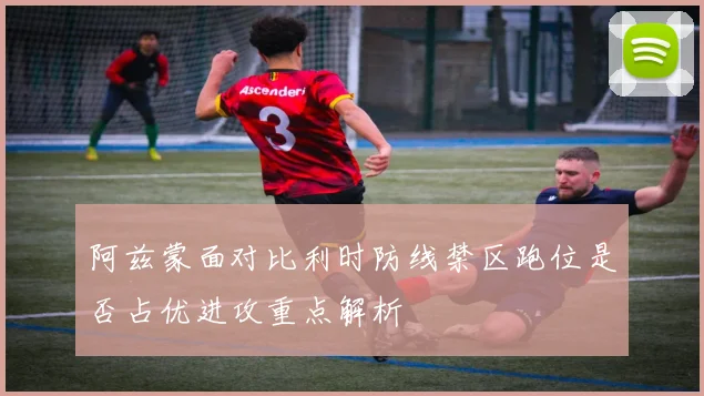 阿兹蒙面对比利时防线禁区跑位是否占优进攻重点解析