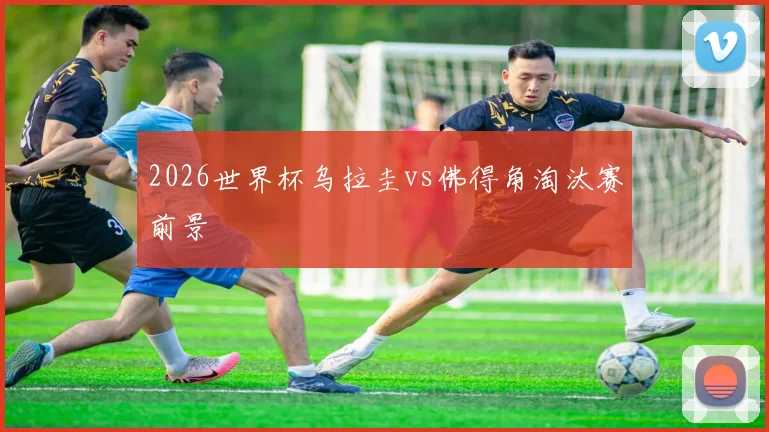 2026世界杯乌拉圭vs佛得角淘汰赛前景