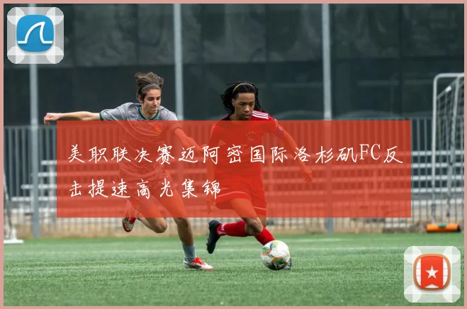美职联决赛迈阿密国际洛杉矶FC反击提速高光集锦