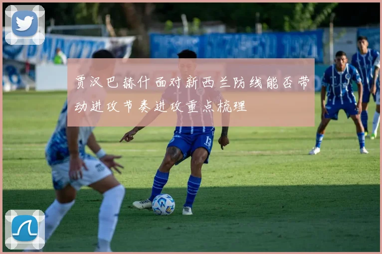 贾汉巴赫什面对新西兰防线能否带动进攻节奏进攻重点梳理