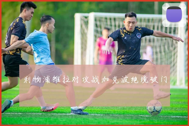 利物浦维拉对攻战加克波绝境破门