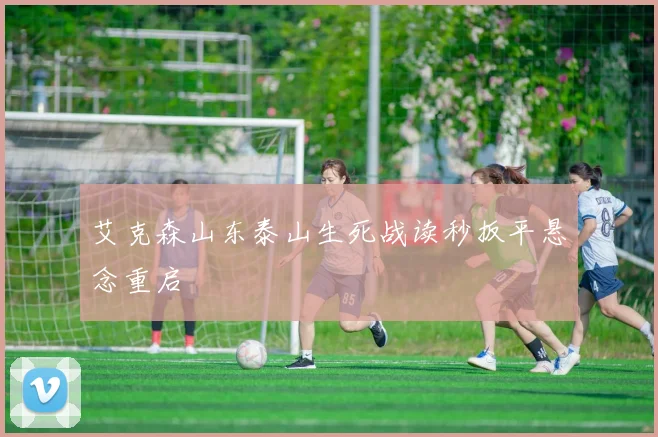 艾克森山东泰山生死战读秒扳平悬念重启