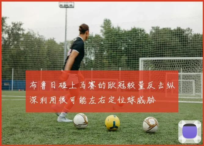 布鲁日碰上马赛的欧冠较量反击纵深利用很可能左右定位球威胁
