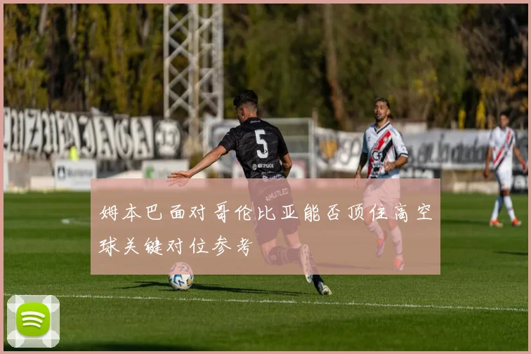姆本巴面对哥伦比亚能否顶住高空球关键对位参考