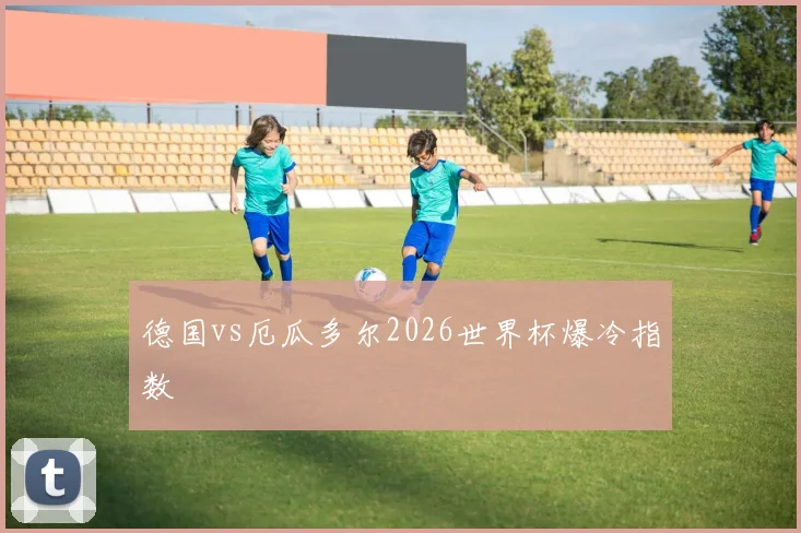 德国vs厄瓜多尔2026世界杯爆冷指数
