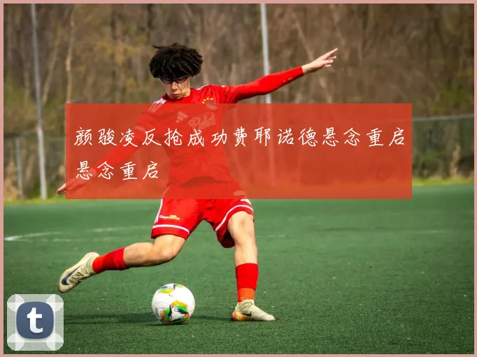 颜骏凌反抢成功费耶诺德悬念重启悬念重启