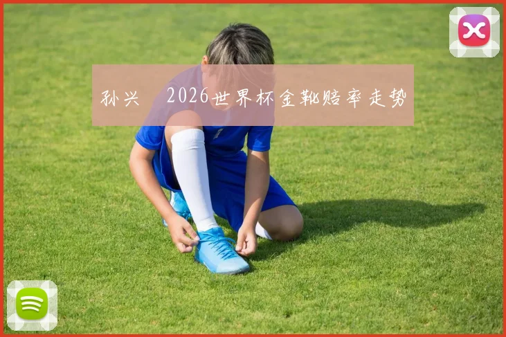 孙兴慜2026世界杯金靴赔率走势