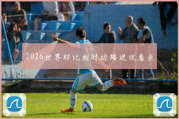 2026世界杯比利时边路进攻看点