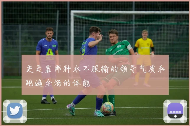 更是靠那种永不服输的领导气质和跑遍全场的体能
