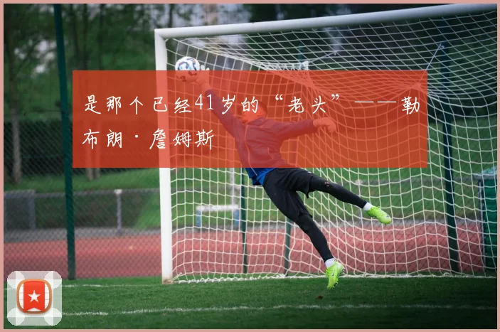 是那个已经41岁的“老头”——勒布朗·詹姆斯