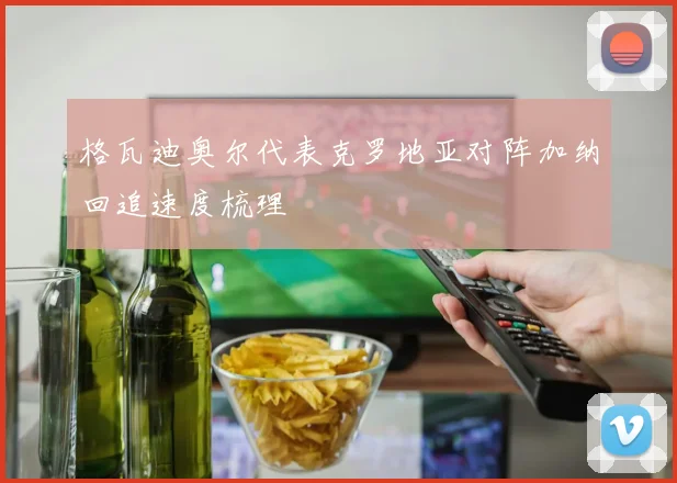 格瓦迪奥尔代表克罗地亚对阵加纳回追速度梳理