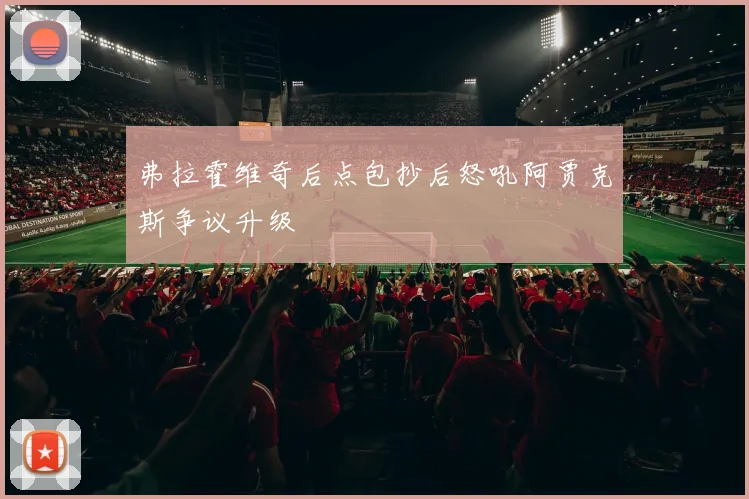 弗拉霍维奇后点包抄后怒吼阿贾克斯争议升级
