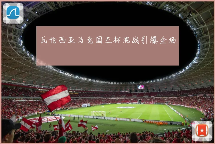 瓦伦西亚马竞国王杯混战引爆全场