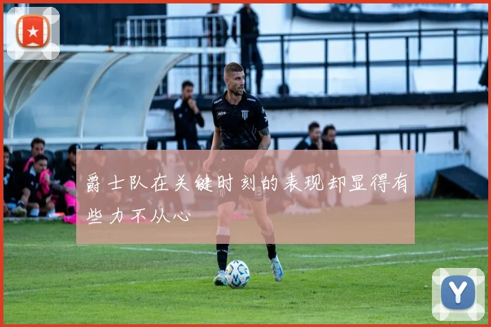 爵士队在关键时刻的表现却显得有些力不从心