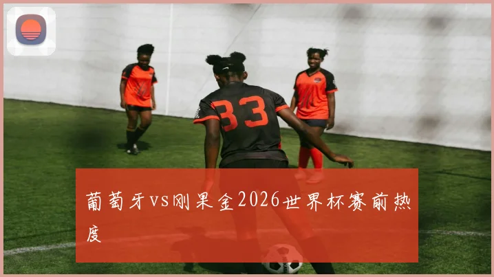 葡萄牙vs刚果金2026世界杯赛前热度
