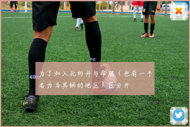 为了加入北约并与希腊（也有一个名为马其顿的地区）区分开