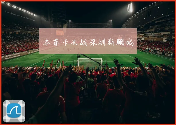 本菲卡决战深圳新鹏城