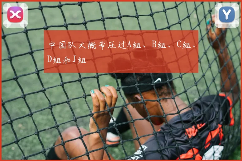 中国队大概率压过A组、B组、C组、D组和J组