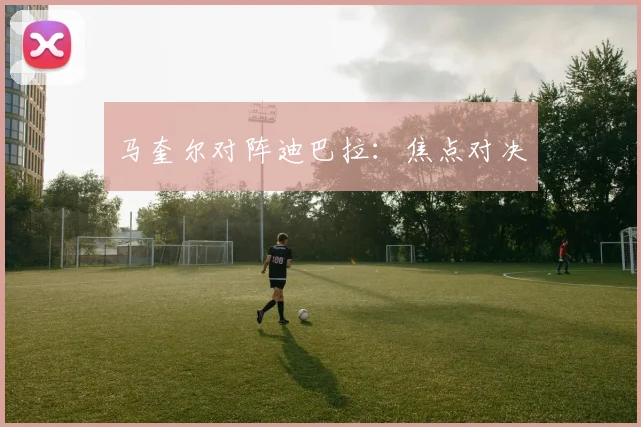 马奎尔对阵迪巴拉：焦点对决
