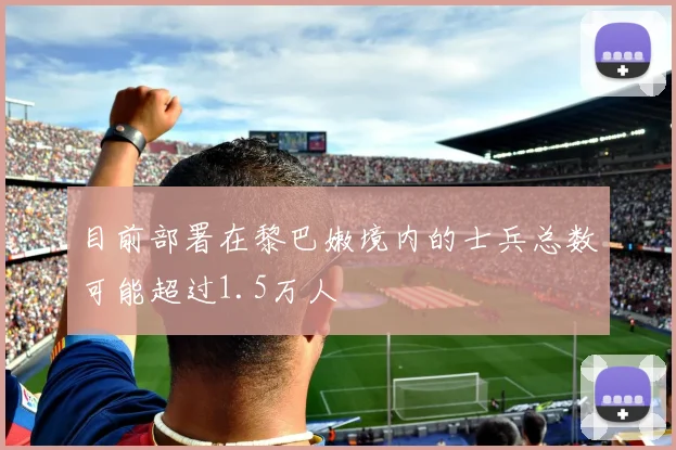目前部署在黎巴嫩境内的士兵总数可能超过1.5万人