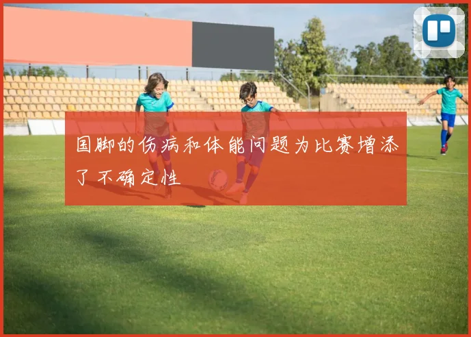 国脚的伤病和体能问题为比赛增添了不确定性