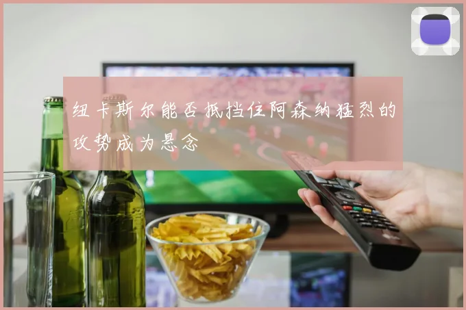 纽卡斯尔能否抵挡住阿森纳猛烈的攻势成为悬念