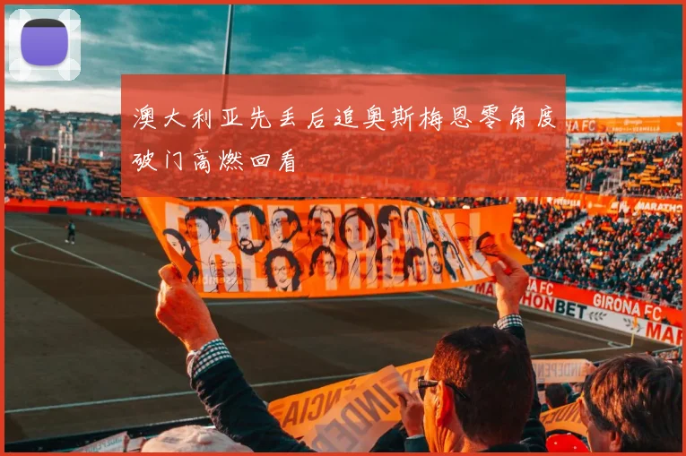 澳大利亚先丢后追奥斯梅恩零角度破门高燃回看