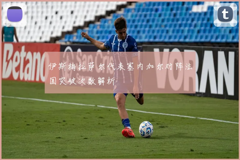 伊斯梅拉萨尔代表塞内加尔对阵法国突破次数解析