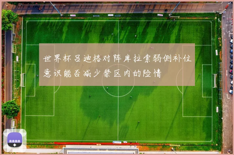世界杯吕迪格对阵库拉索弱侧补位意识能否减少禁区内的险情