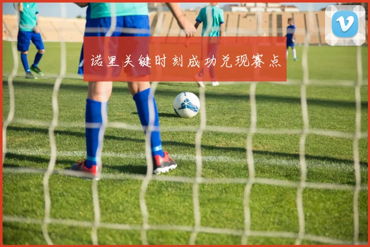 诺里关键时刻成功兑现赛点