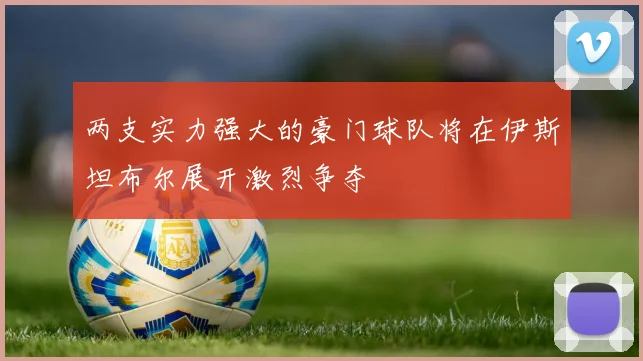 两支实力强大的豪门球队将在伊斯坦布尔展开激烈争夺