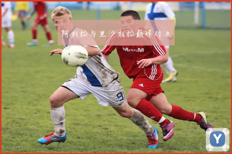 阿利松与里沙利松巅峰对决