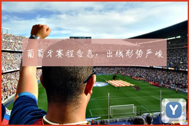 葡萄牙赛程告急，出线形势严峻