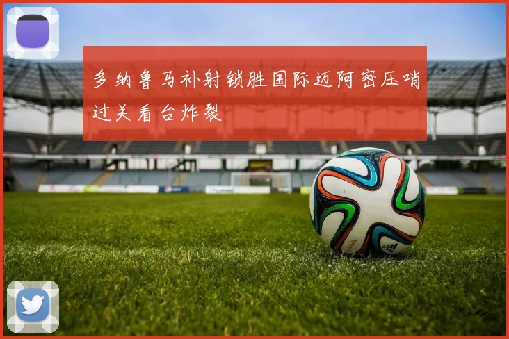 多纳鲁马补射锁胜国际迈阿密压哨过关看台炸裂
