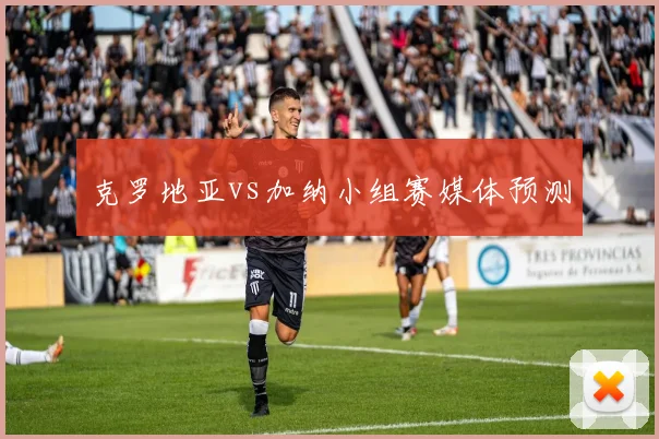 克罗地亚vs加纳小组赛媒体预测