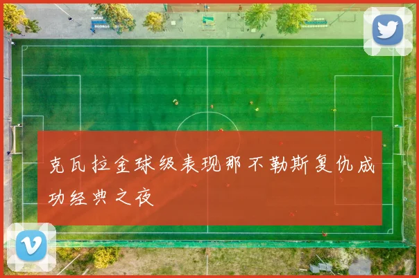 克瓦拉金球级表现那不勒斯复仇成功经典之夜