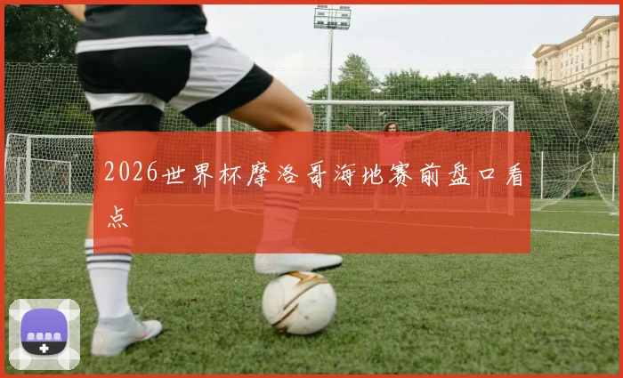 2026世界杯摩洛哥海地赛前盘口看点