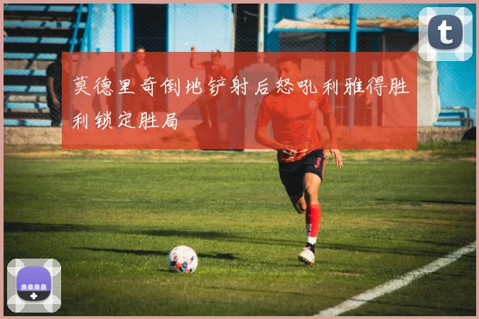 莫德里奇倒地铲射后怒吼利雅得胜利锁定胜局