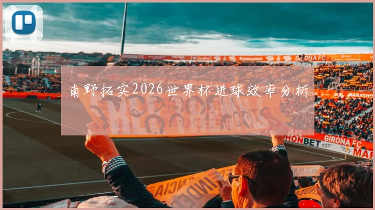 南野拓实2026世界杯进球效率分析