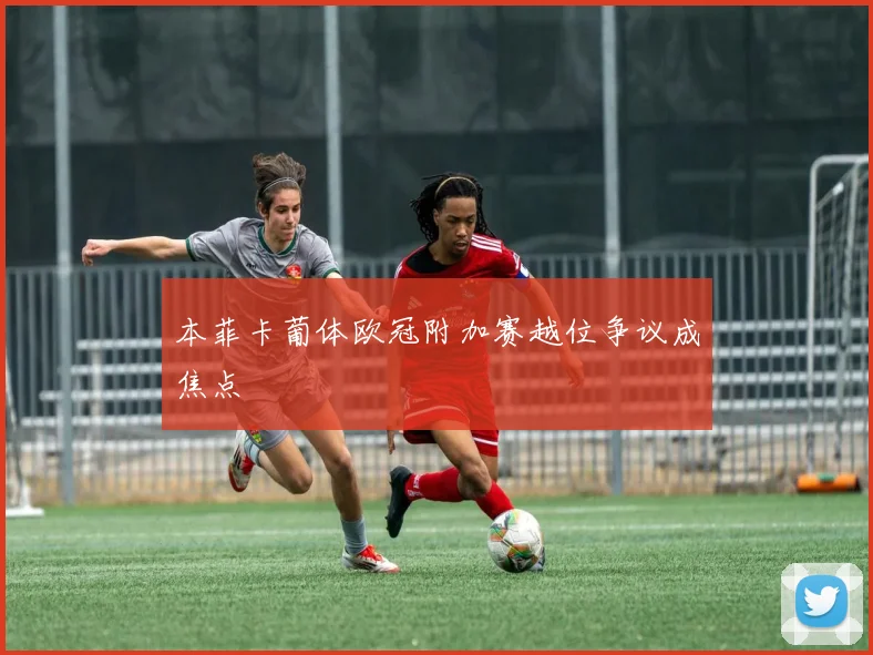 本菲卡葡体欧冠附加赛越位争议成焦点