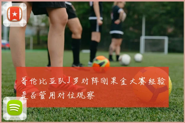 哥伦比亚队J罗对阵刚果金大赛经验是否管用对位观察